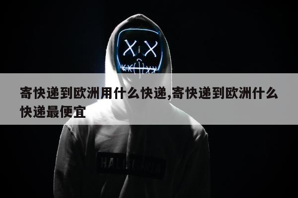 寄快递到欧洲用什么快递,寄快递到欧洲什么快递最便宜