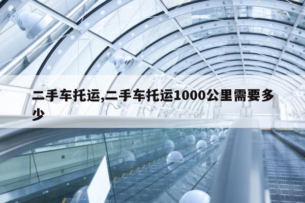 二手车托运,二手车托运1000公里需要多少