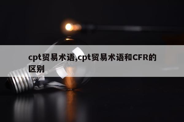 cpt贸易术语,cpt贸易术语和CFR的区别