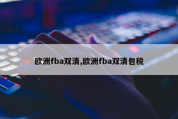 欧洲fba双清,欧洲fba双清包税