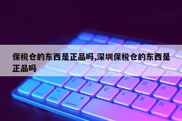 保税仓的东西是正品吗,深圳保税仓的东西是正品吗