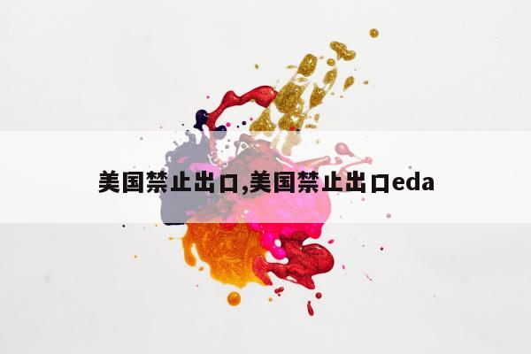 美国禁止出口,美国禁止出口eda