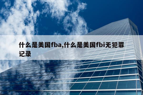 什么是美国fba,什么是美国fbi无犯罪记录