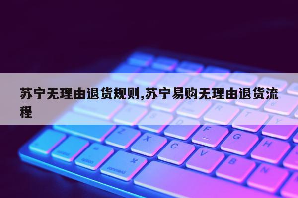 苏宁无理由退货规则,苏宁易购无理由退货流程