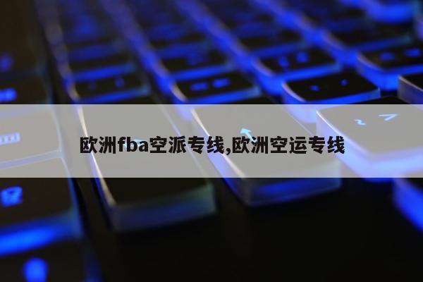 欧洲fba空派专线,欧洲空运专线