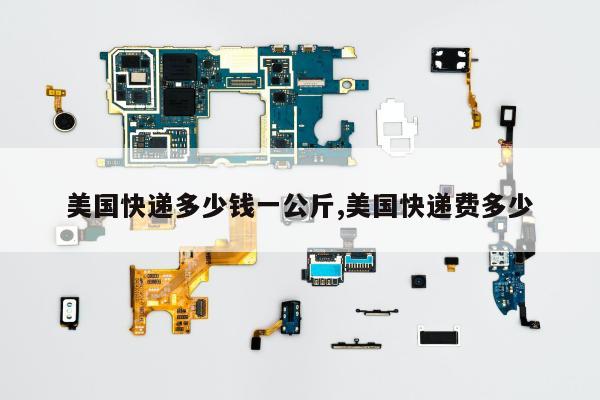 美国快递多少钱一公斤,美国快递费多少