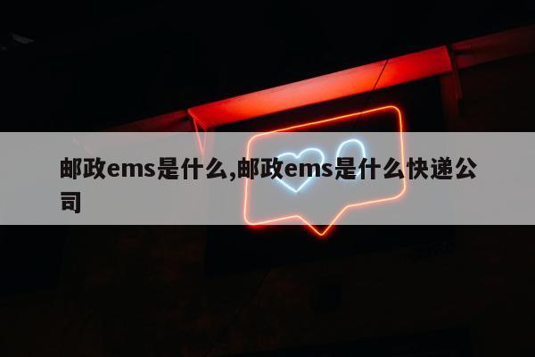 邮政ems是什么,邮政ems是什么快递公司