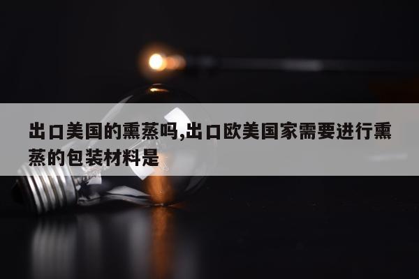 出口美国的熏蒸吗,出口欧美国家需要进行熏蒸的包装材料是