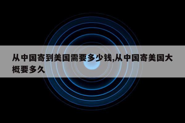 从中国寄到美国需要多少钱,从中国寄美国大概要多久