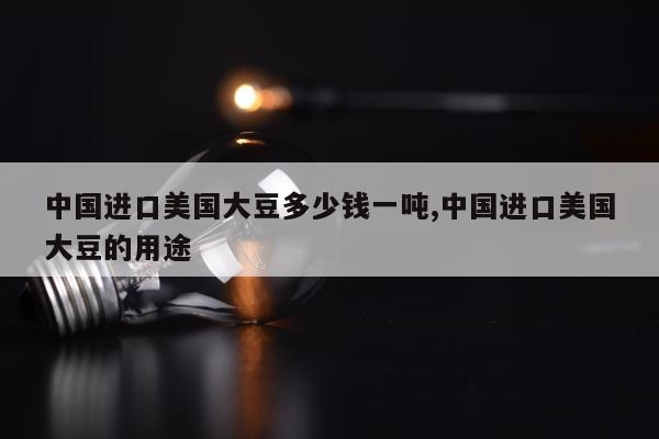 中国进口美国大豆多少钱一吨,中国进口美国大豆的用途