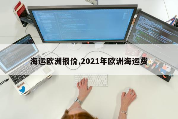 海运欧洲报价,2021年欧洲海运费