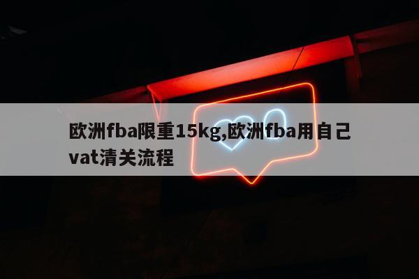 欧洲fba限重15kg,欧洲fba用自己vat清关流程