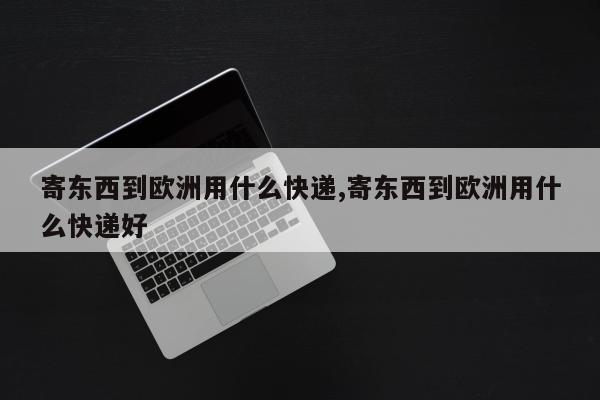 寄东西到欧洲用什么快递,寄东西到欧洲用什么快递好