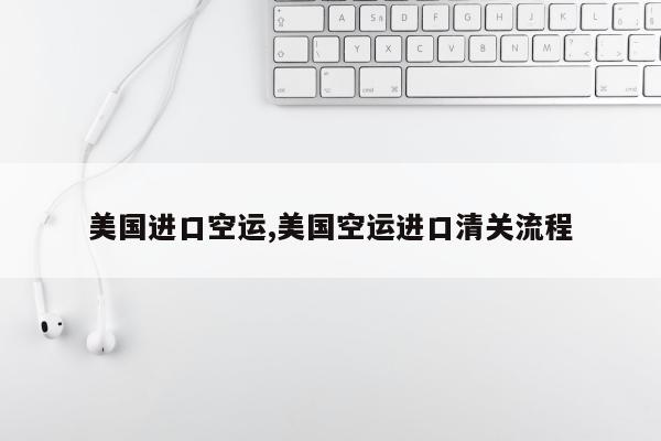 美国进口空运,美国空运进口清关流程