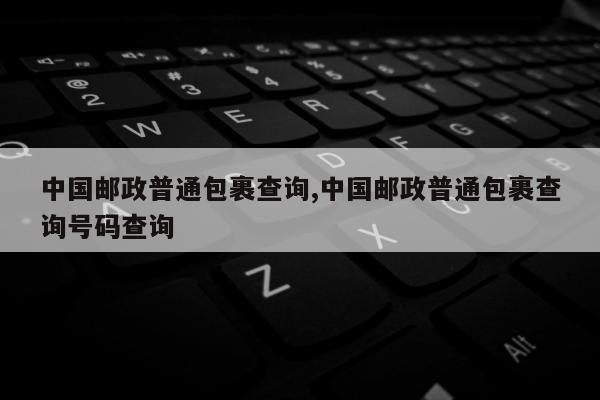 中国邮政普通包裹查询,中国邮政普通包裹查询号码查询