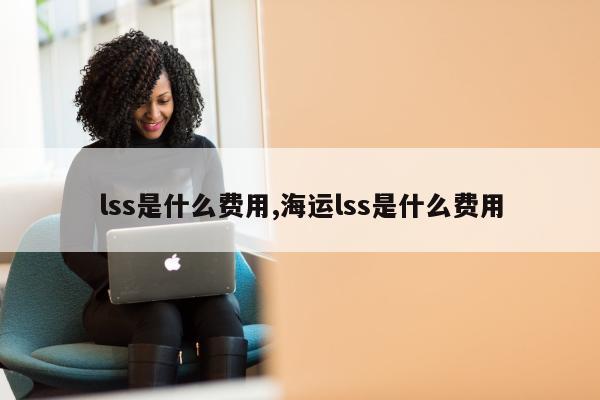 lss是什么费用,海运lss是什么费用