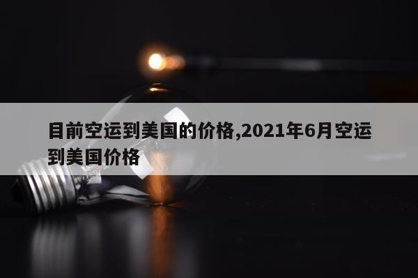 目前空运到美国的价格,2021年6月空运到美国价格