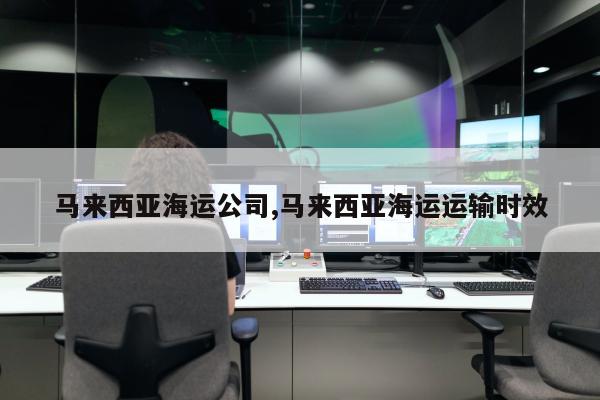 马来西亚海运公司,马来西亚海运运输时效