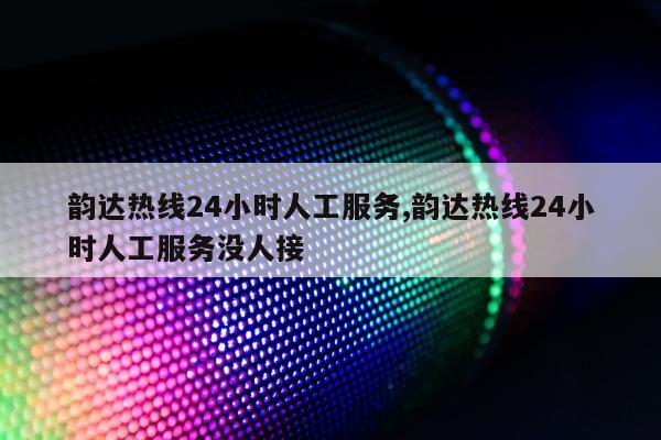 韵达热线24小时人工服务,韵达热线24小时人工服务没人接