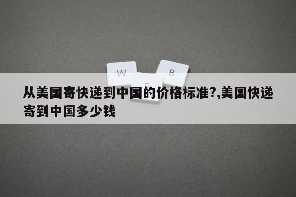 从美国寄快递到中国的价格标准?,美国快递寄到中国多少钱