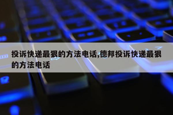 投诉快递最狠的方法电话,德邦投诉快递最狠的方法电话