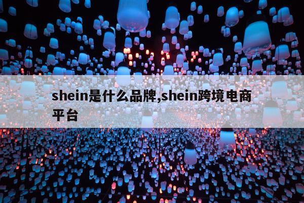 shein是什么品牌,shein跨境电商平台