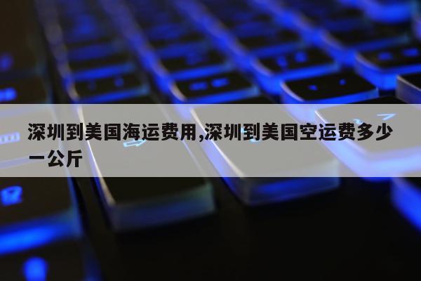 深圳到美国海运费用,深圳到美国空运费多少一公斤