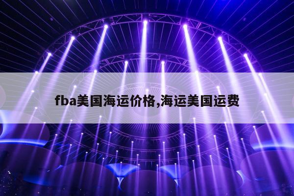 fba美国海运价格,海运美国运费