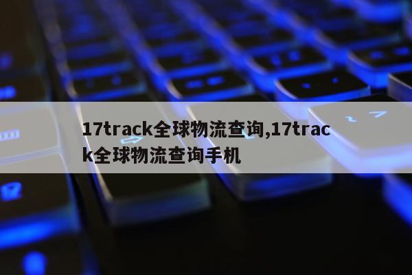 17track全球物流查询,17track全球物流查询手机