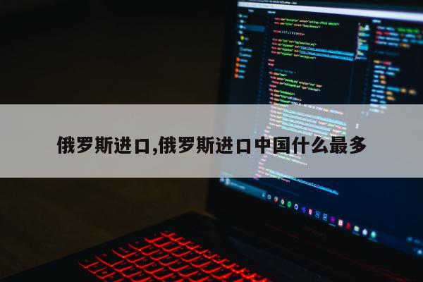 俄罗斯进口,俄罗斯进口中国什么最多