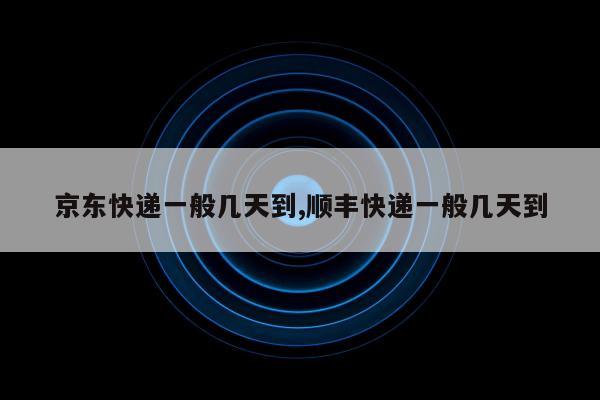 京东快递一般几天到,顺丰快递一般几天到