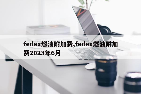 fedex燃油附加费,fedex燃油附加费2023年6月