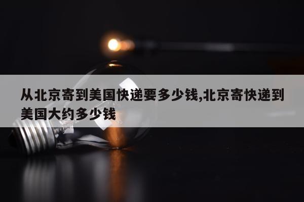 从北京寄到美国快递要多少钱,北京寄快递到美国大约多少钱