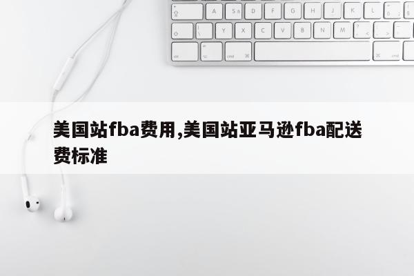 美国站fba费用,美国站亚马逊fba配送费标准