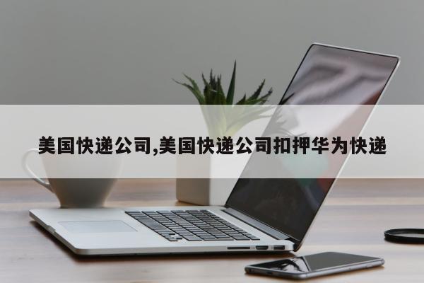 美国快递公司,美国快递公司扣押华为快递