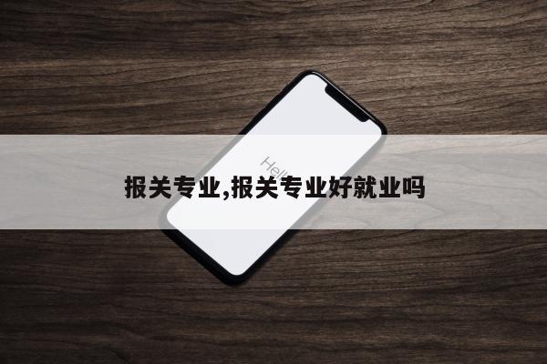 报关专业,报关专业好就业吗