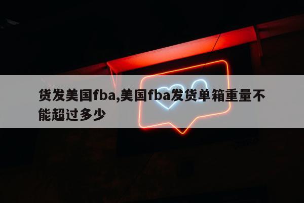 货发美国fba,美国fba发货单箱重量不能超过多少