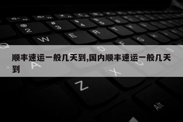 顺丰速运一般几天到,国内顺丰速运一般几天到