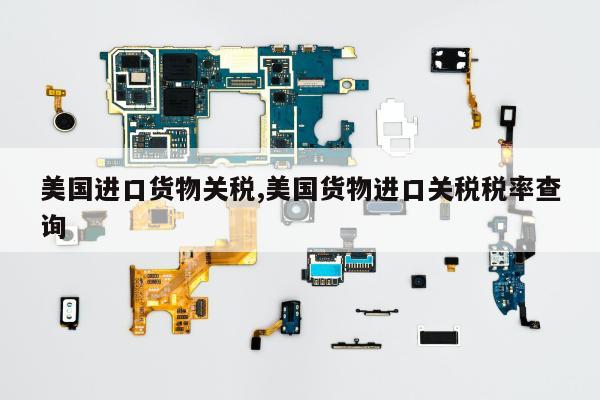 美国进口货物关税,美国货物进口关税税率查询