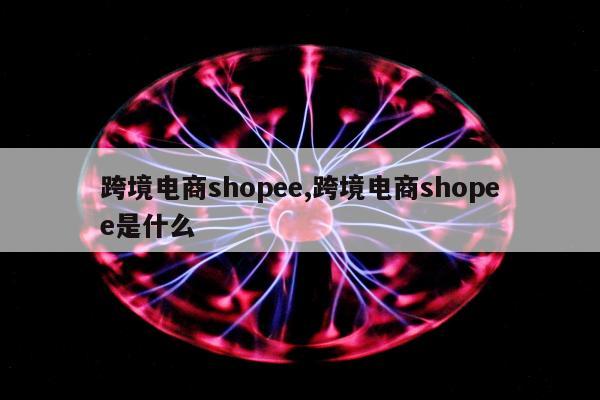 跨境电商shopee,跨境电商shopee是什么