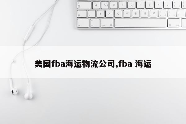 美国fba海运物流公司,fba 海运