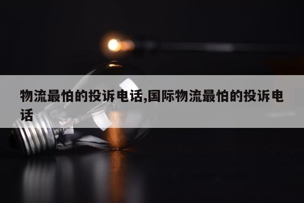 物流最怕的投诉电话,国际物流最怕的投诉电话