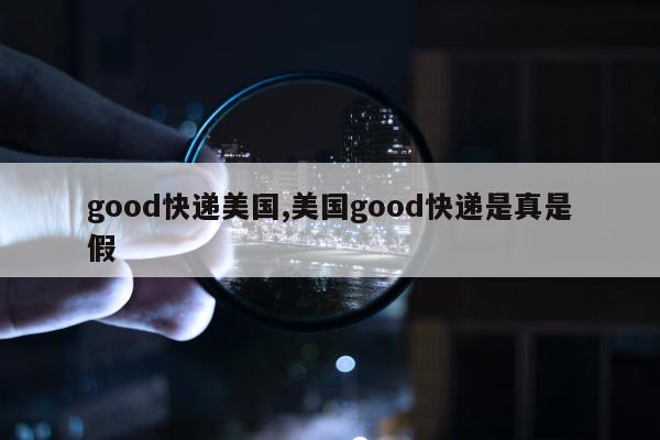 good快递美国,美国good快递是真是假