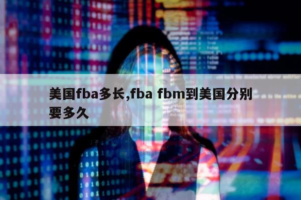 美国fba多长,fba fbm到美国分别要多久