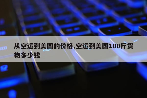 从空运到美国的价格,空运到美国100斤货物多少钱