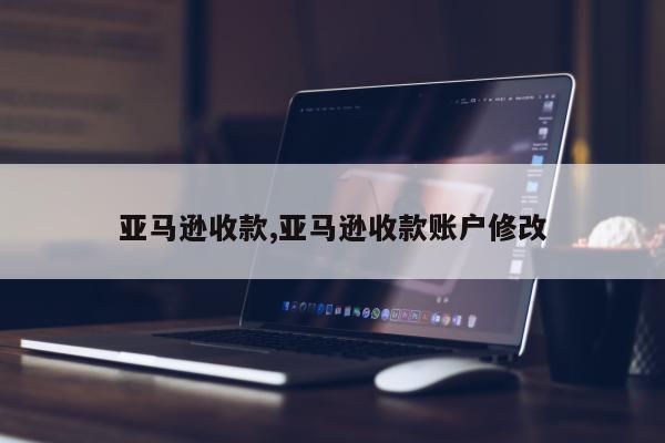 亚马逊收款,亚马逊收款账户修改