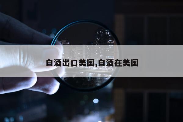 白酒出口美国,白酒在美国