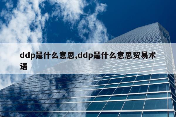 ddp是什么意思,ddp是什么意思贸易术语