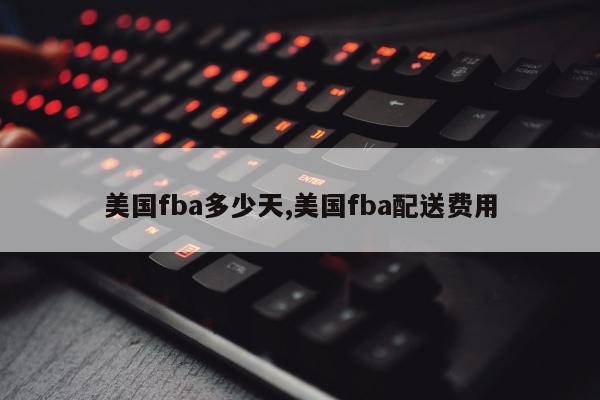 美国fba多少天,美国fba配送费用