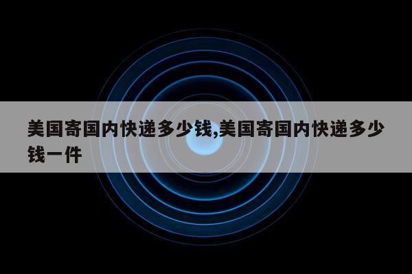 美国寄国内快递多少钱,美国寄国内快递多少钱一件